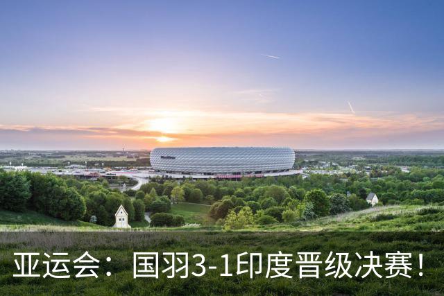 亚运会：国羽3-1印度晋级决赛！石宇奇复仇前世界第6，李诗沣触底反弹