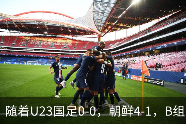 随着U23国足0-0，朝鲜4-1，B组出线形势改写：中国队头名晋级，伊朗爆冷出局
