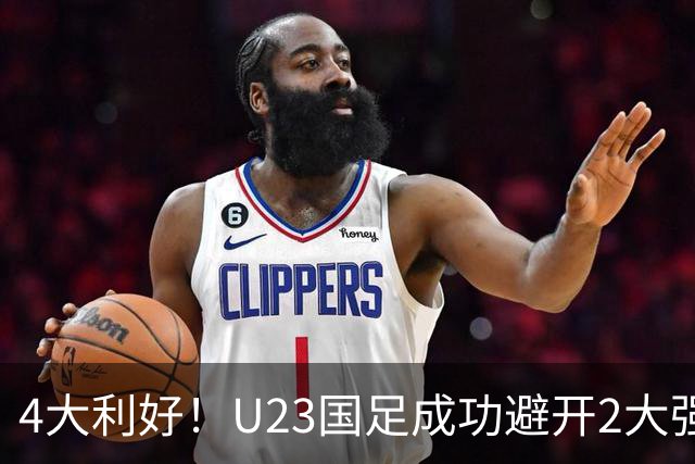 4大利好！U23国足成功避开2大强敌：有望复制U23亚洲杯奇迹